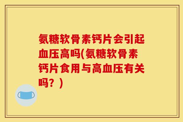 氨糖软骨素钙片会引起血压高吗(氨糖软骨素钙片食用与高血压有关吗？)