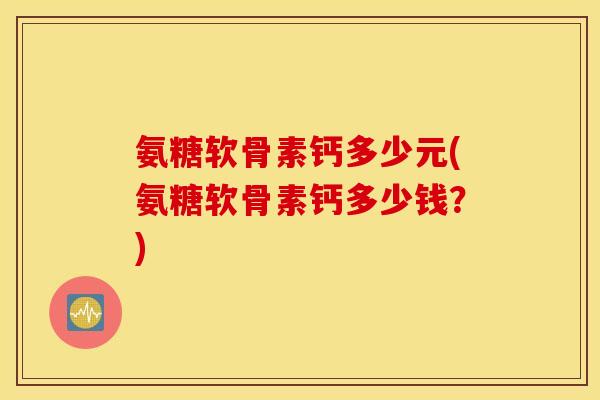 氨糖软骨素钙多少元(氨糖软骨素钙多少钱?) 氨糖软骨素钙多少元(氨糖软骨素钙多少钱?)