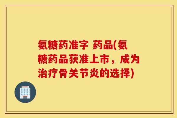氨糖药准字 药品(氨糖药品获准上市，成为治疗骨关节炎的选择)