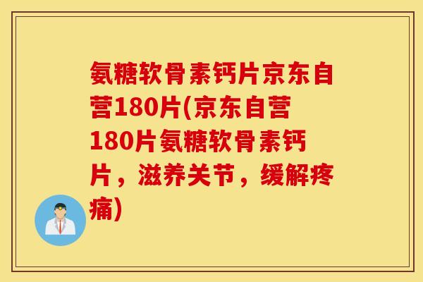 氨糖软骨素钙片京东自营180片(京东自营180片氨糖软骨素钙片,滋养关节,缓解疼痛) 氨糖软骨素钙片京东自营180片(京东自营180片氨糖软骨素钙片,滋养关节,缓解疼痛)