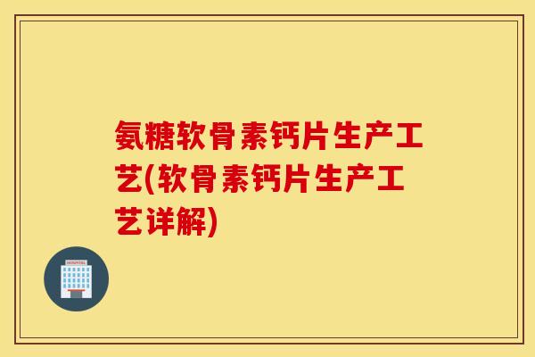 氨糖软骨素钙片生产工艺(软骨素钙片生产工艺详解)