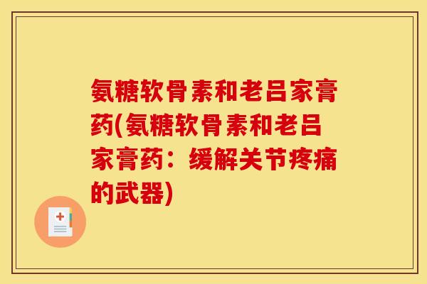 氨糖软骨素和老吕家膏药(氨糖软骨素和老吕家膏药：缓解关节疼痛的武器)