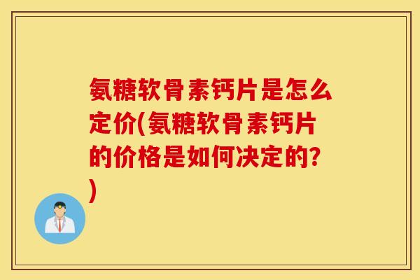 氨糖软骨素钙片是怎么定价(氨糖软骨素钙片的价格是如何决定的？)