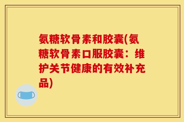氨糖软骨素和胶囊(氨糖软骨素口服胶囊：维护关节健康的有效补充品)
