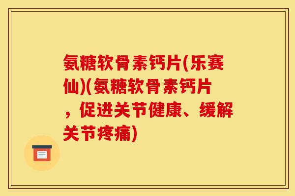 氨糖软骨素钙片(乐赛仙)(氨糖软骨素钙片，促进关节健康、缓解关节疼痛)