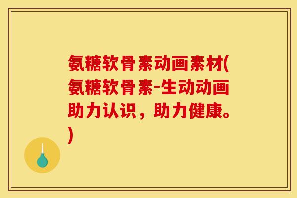 氨糖软骨素动画素材(氨糖软骨素-生动动画助力认识，助力健康。)
