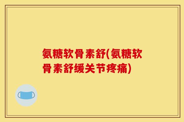 氨糖软骨素舒(氨糖软骨素舒缓关节疼痛) 氨糖软骨素舒(氨糖软骨素舒缓关节疼痛)
