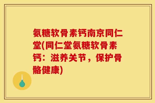氨糖软骨素钙南京同仁堂(同仁堂氨糖软骨素钙：滋养关节，保护骨骼健康)