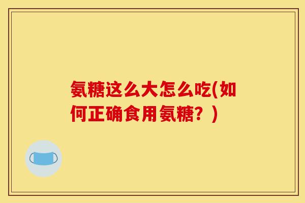 氨糖这么大怎么吃(如何正确食用氨糖？)