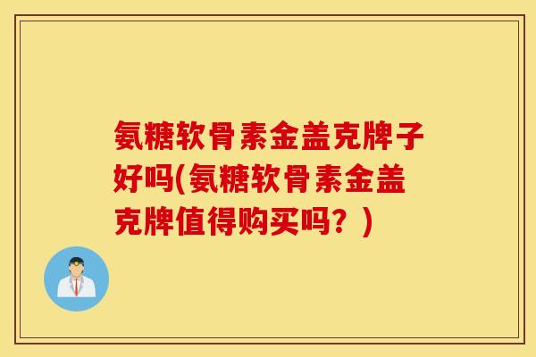 氨糖软骨素金盖克牌子好吗(氨糖软骨素金盖克牌值得购买吗？)