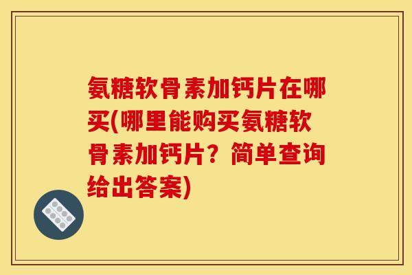 氨糖软骨素加钙片在哪买(哪里能购买氨糖软骨素加钙片？简单查询给出答案)