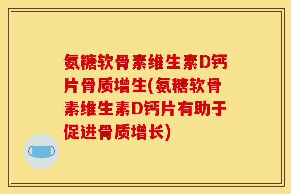 氨糖软骨素维生素D钙片骨质增生(氨糖软骨素维生素D钙片有助于促进骨质增长)