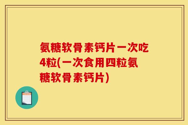 氨糖软骨素钙片一次吃4粒(一次食用四粒氨糖软骨素钙片) 氨糖软骨素钙片一次吃4粒(一次食用四粒氨糖软骨素钙片)