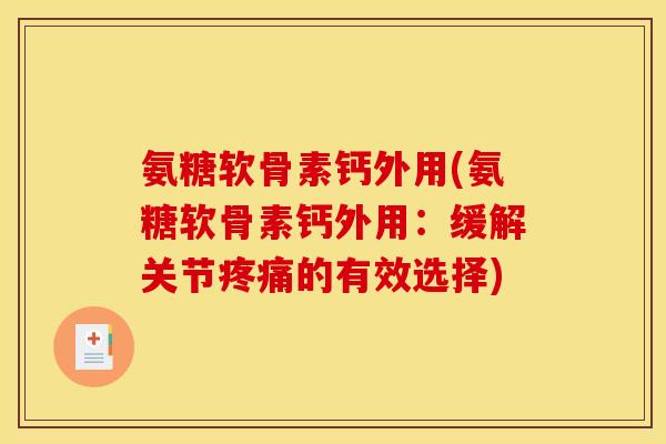 氨糖软骨素钙外用(氨糖软骨素钙外用：缓解关节疼痛的有效选择)