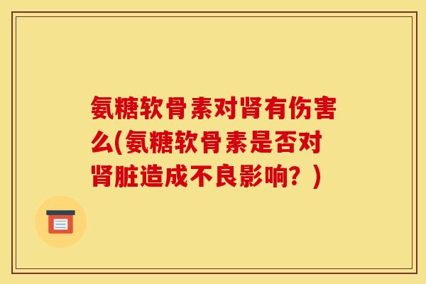 氨糖软骨素对肾有伤害么(氨糖软骨素是否对肾脏造成不良影响？)