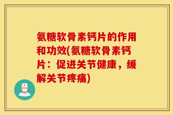 氨糖软骨素钙片的作用和功效(氨糖软骨素钙片：促进关节健康，缓解关节疼痛)