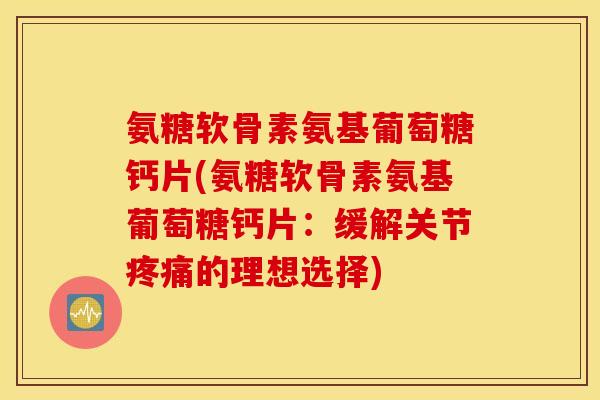 氨糖软骨素氨基葡萄糖钙片(氨糖软骨素氨基葡萄糖钙片:缓解关节疼痛的理想选择) 氨糖软骨素氨基葡萄糖钙片(氨糖软骨素氨基葡萄糖钙片:缓解关节疼痛的理想选择)