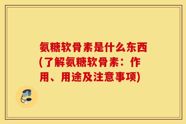 氨糖软骨素是什么东西(了解氨糖软骨素：作用、用途及注意事项)