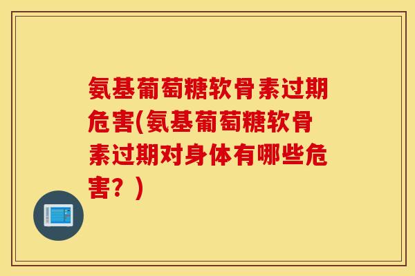 氨基葡萄糖软骨素过期危害(氨基葡萄糖软骨素过期对身体有哪些危害？)