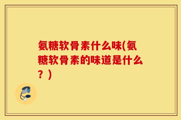 氨糖软骨素什么味(氨糖软骨素的味道是什么？)