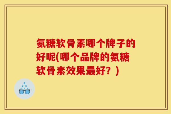 氨糖软骨素哪个牌子的好呢(哪个品牌的氨糖软骨素效果最好?) 氨糖软骨素哪个牌子的好呢(哪个品牌的氨糖软骨素效果最好?)