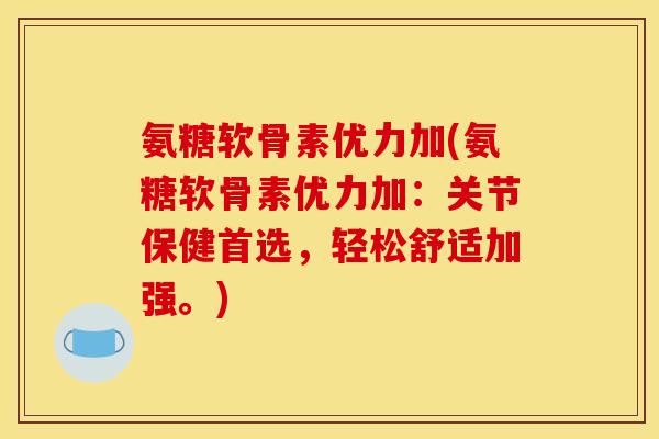 氨糖软骨素优力加(氨糖软骨素优力加：关节保健首选，轻松舒适加强。)