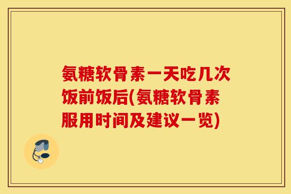 氨糖软骨素一天吃几次饭前饭后(氨糖软骨素服用时间及建议一览) 氨糖软骨素一天吃几次饭前饭后(氨糖软骨素服用时间及建议一览)