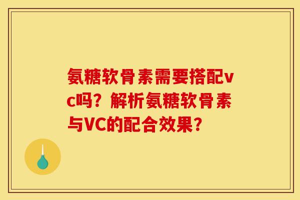 氨糖软骨素需要搭配vc吗?解析氨糖软骨素与VC的配合效果? 氨糖软骨素需要搭配vc吗?解析氨糖软骨素与VC的配合效果?