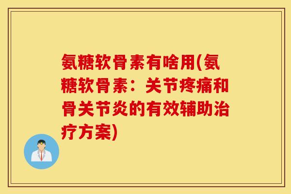 氨糖软骨素有啥用(氨糖软骨素：关节疼痛和骨关节炎的有效辅助治疗方案)