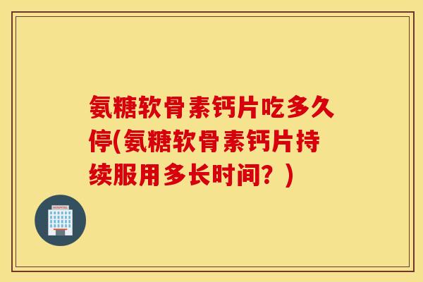 氨糖软骨素钙片吃多久停(氨糖软骨素钙片持续服用多长时间?) 氨糖软骨素钙片吃多久停(氨糖软骨素钙片持续服用多长时间?)
