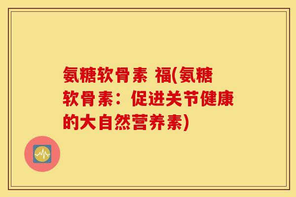 氨糖软骨素 福(氨糖软骨素：促进关节健康的大自然营养素)