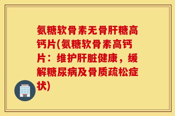 氨糖软骨素无骨肝糖高钙片(氨糖软骨素高钙片：维护肝脏健康，缓解糖尿病及骨质疏松症状)