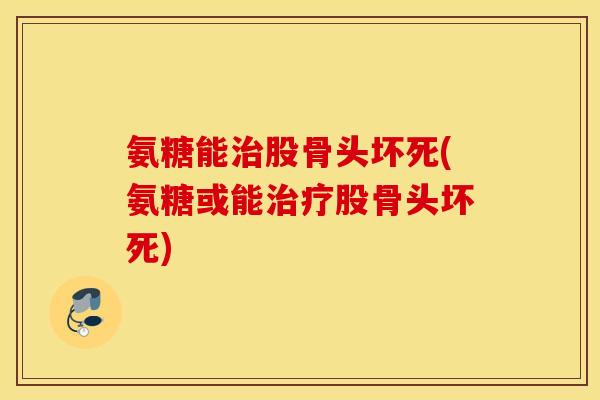 氨糖能治股骨头坏死(氨糖或能治疗股骨头坏死) 氨糖能治股骨头坏死(氨糖或能治疗股骨头坏死)