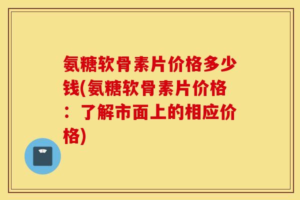 氨糖软骨素片价格多少钱(氨糖软骨素片价格：了解市面上的相应价格)