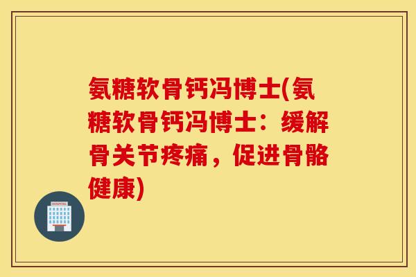 氨糖软骨钙冯博士(氨糖软骨钙冯博士：缓解骨关节疼痛，促进骨骼健康)