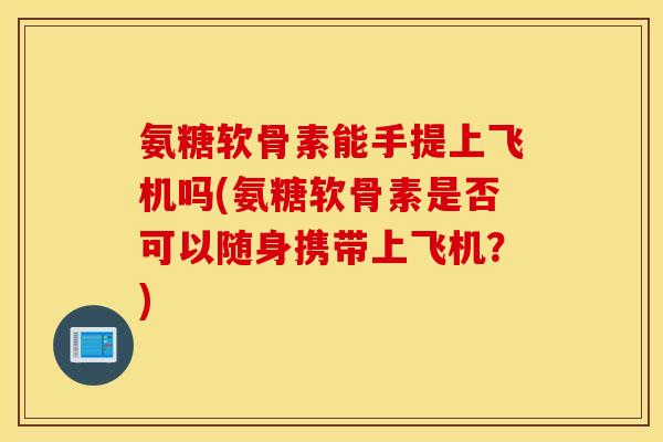 氨糖软骨素能手提上飞机吗(氨糖软骨素是否可以随身携带上飞机？)