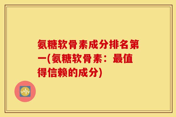 氨糖软骨素成分排名第一(氨糖软骨素：最值得信赖的成分)