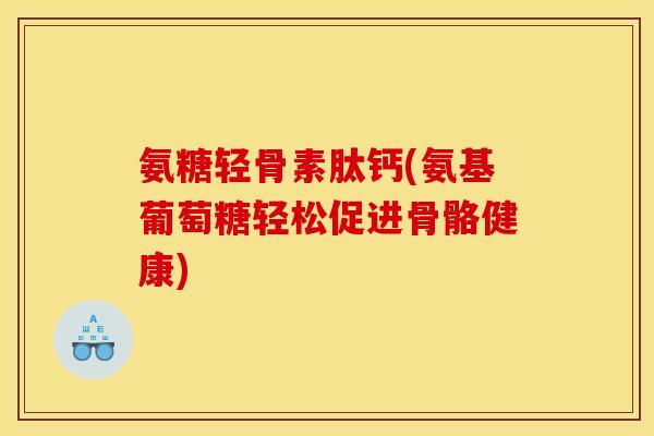 氨糖轻骨素肽钙(氨基葡萄糖轻松促进骨骼健康)