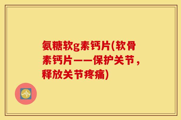 氨糖软g素钙片(软骨素钙片——保护关节，释放关节疼痛)