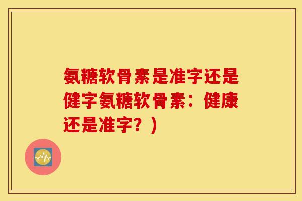 氨糖软骨素是准字还是健字氨糖软骨素：健康还是准字？)