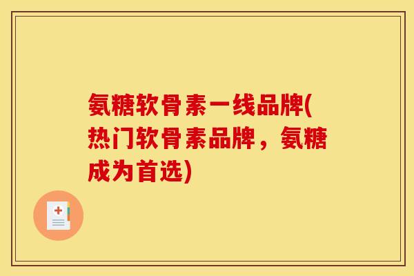 氨糖软骨素一线品牌(热门软骨素品牌，氨糖成为首选)