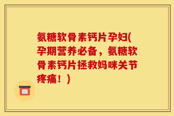 氨糖软骨素钙片孕妇(孕期营养必备，氨糖软骨素钙片拯救妈咪关节疼痛！)
