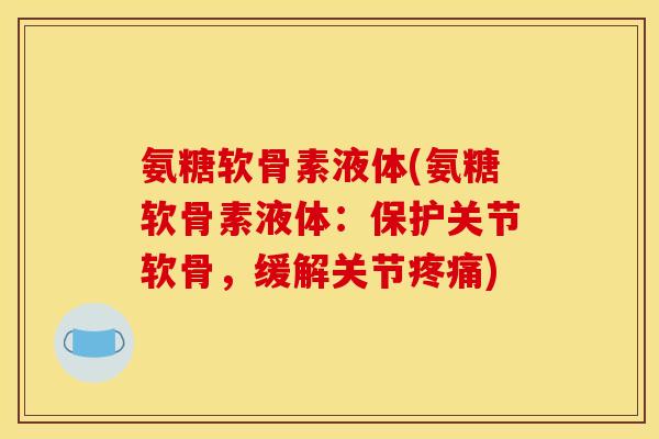 氨糖软骨素液体(氨糖软骨素液体:保护关节软骨,缓解关节疼痛) 氨糖软骨素液体(氨糖软骨素液体:保护关节软骨,缓解关节疼痛)