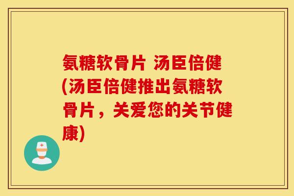 氨糖软骨片 汤臣倍健(汤臣倍健推出氨糖软骨片,关爱您的关节健康) 氨糖软骨片 汤臣倍健(汤臣倍健推出氨糖软骨片,关爱您的关节健康)