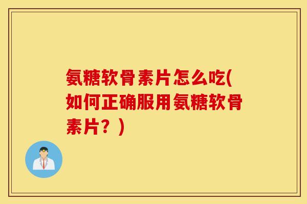 氨糖软骨素片怎么吃(如何正确服用氨糖软骨素片?) 氨糖软骨素片怎么吃(如何正确服用氨糖软骨素片?)