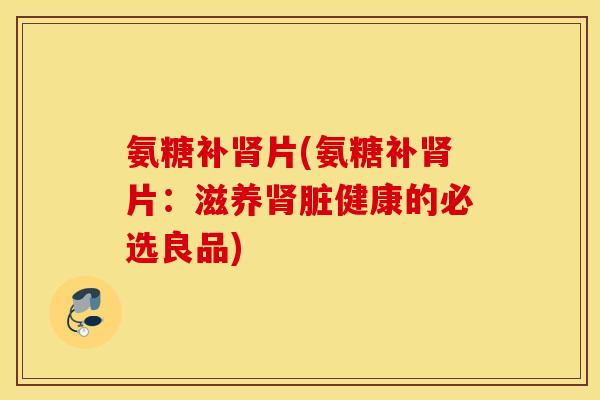 氨糖补肾片(氨糖补肾片：滋养肾脏健康的必选良品)