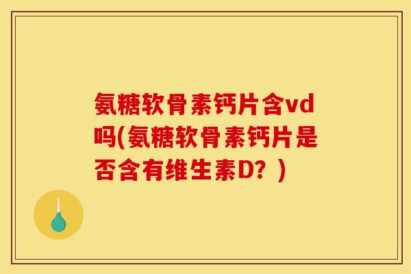 氨糖软骨素钙片含vd吗(氨糖软骨素钙片是否含有维生素D？)