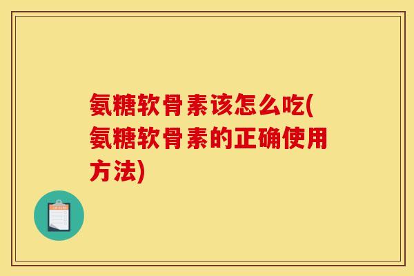 氨糖软骨素该怎么吃(氨糖软骨素的正确使用方法)