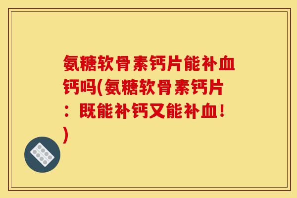 氨糖软骨素钙片能补血钙吗(氨糖软骨素钙片：既能补钙又能补血！)