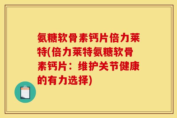 氨糖软骨素钙片倍力莱特(倍力莱特氨糖软骨素钙片：维护关节健康的有力选择)